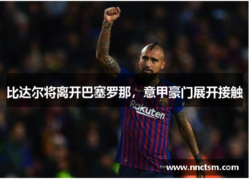 比达尔将离开巴塞罗那，意甲豪门展开接触
